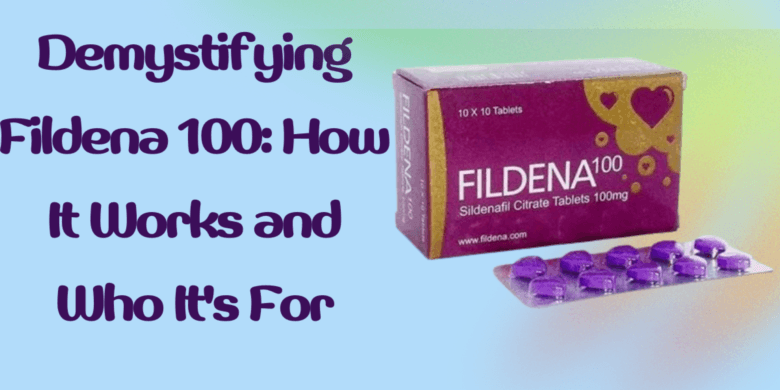Demystifying Fildena 100: How It Works and Who It's For