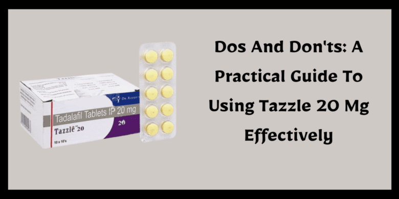 Dos And Don'ts: A Practical Guide To Using Tazzle 20 Mg Effectively