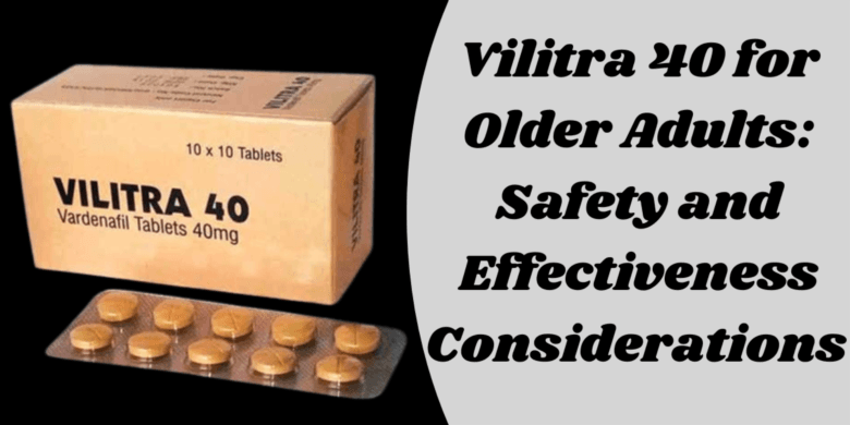 Vilitra 40 for Older Adults: Safety and Effectiveness Considerations 