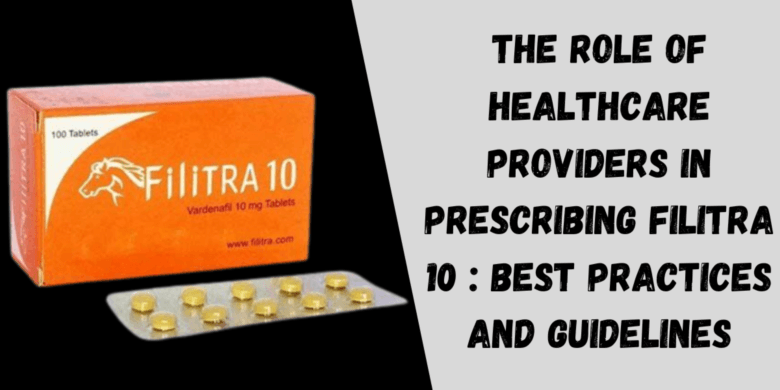 The Role of Healthcare Providers in Prescribing Filitra 10 : Best Practices and Guidelines