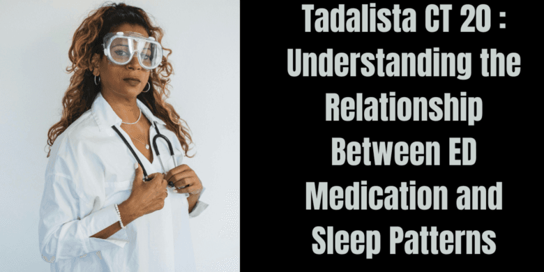 Tadalista CT 20 : Understanding the Relationship Between ED Medication and Sleep Patterns