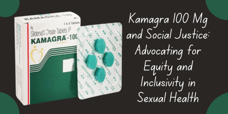 Kamagra 100 Mg and Social Justice: Advocating for Equity and Inclusivity in Sexual Health