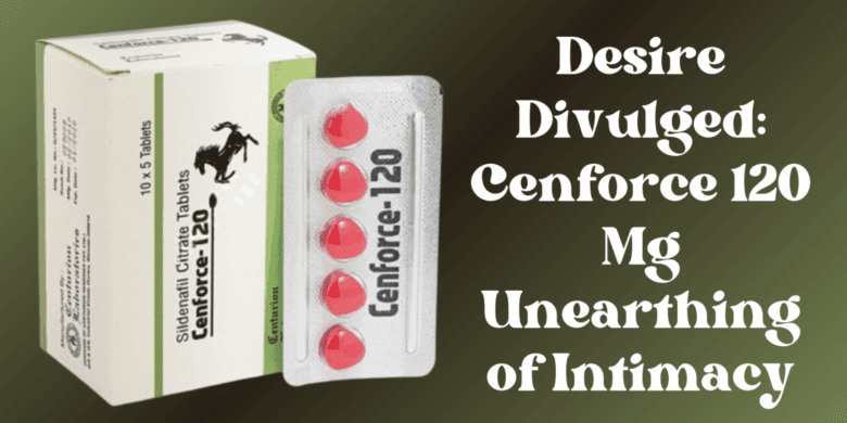 Desire Divulged: Cenforce 120 Mg Unearthing of Intimacy