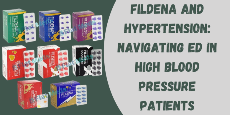 Fildena and Hypertension: Navigating ED in High Blood Pressure Patients