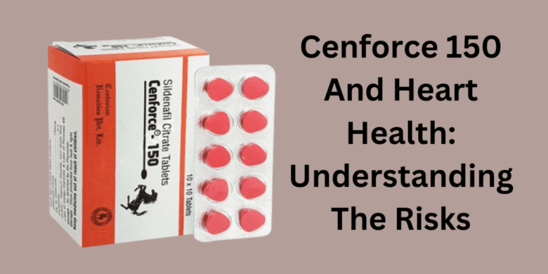 Cenforce 150 And Heart Health: Understanding The Risks