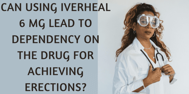Can using Iverheal 6 Mg lead to dependency on the drug for achieving erections?