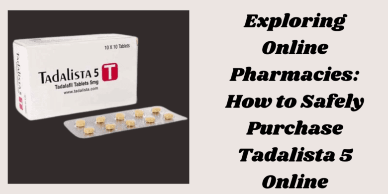 Exploring Online Pharmacies: How to Safely Purchase Tadalista 5 Online
