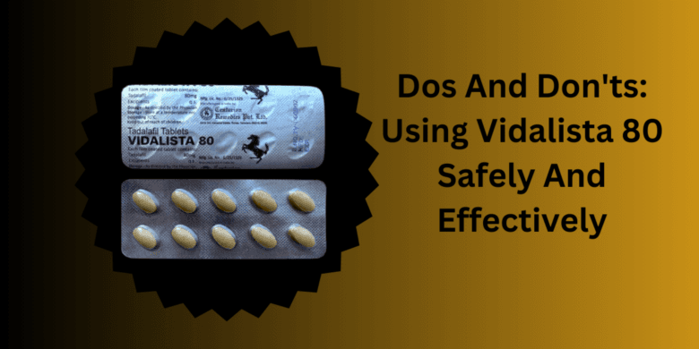 Dos And Don'ts: Using Vidalista 80 Safely And Effectively