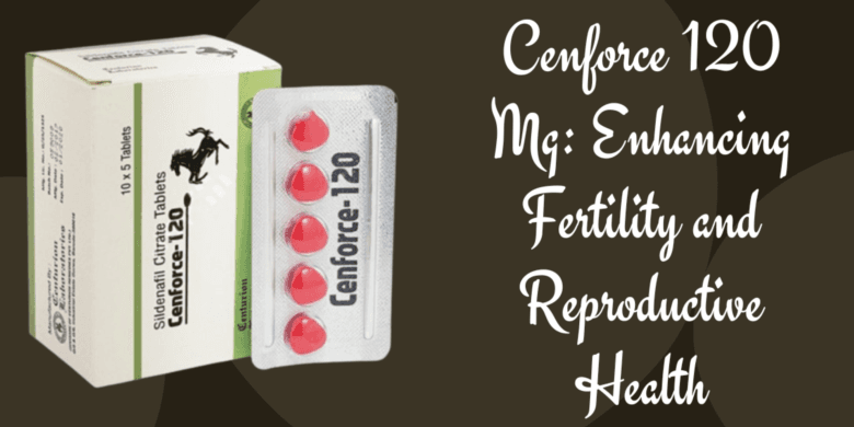 Cenforce 120 Mg: Enhancing Fertility and Reproductive Health