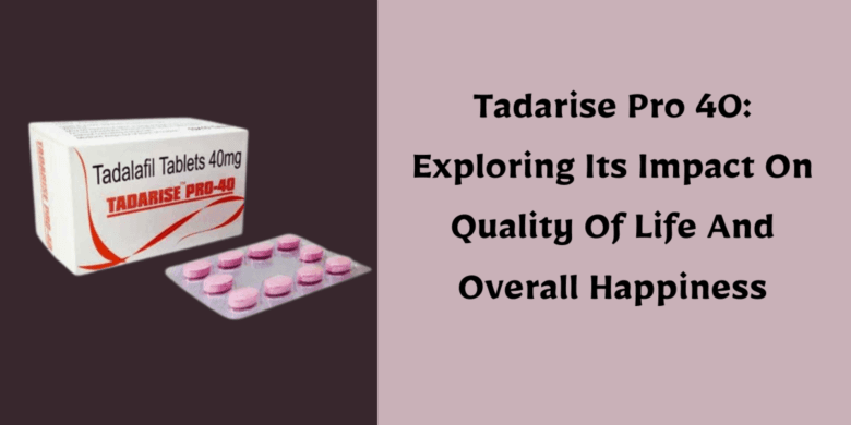 Tadarise Pro 40: Exploring Its Impact On Quality Of Life And Overall Happiness