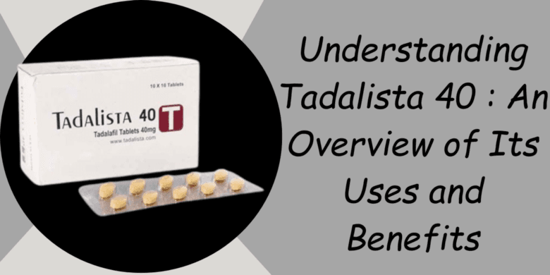Understanding Tadalista 40 : An Overview of Its Uses and Benefits