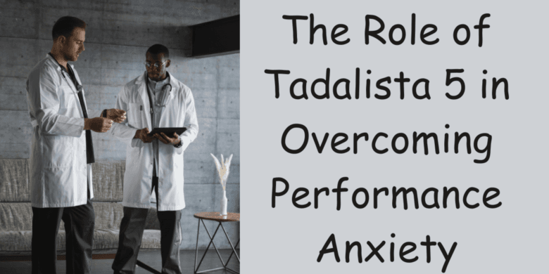 The Role of Tadalista 5 in Overcoming Performance Anxiety