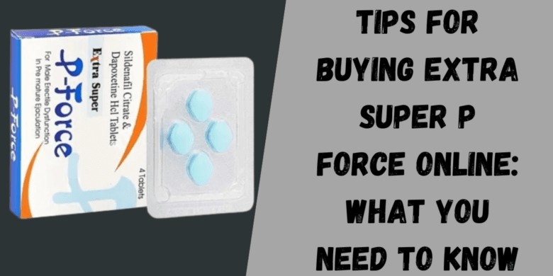 Tips for Buying Extra Super P Force Online: What You Need to Know