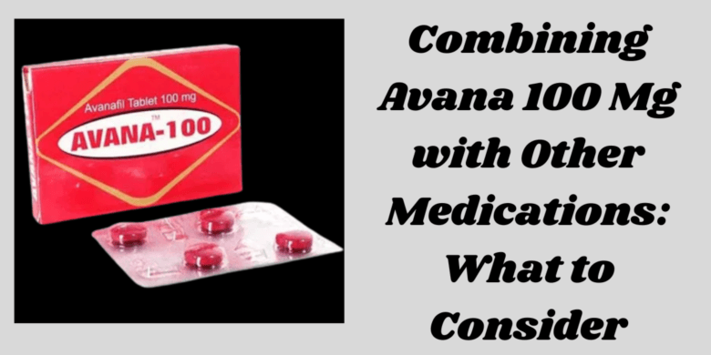 Combining Avana 100 Mg with Other Medications: What to Consider