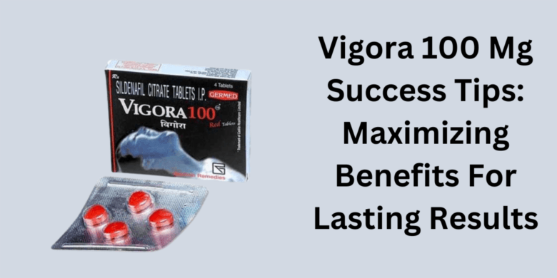 Vigora 100 Mg Success Tips: Maximizing Benefits For Lasting Results