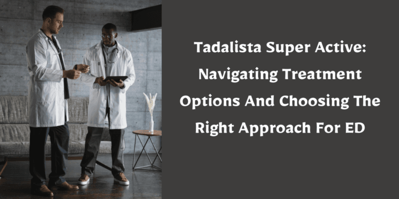 Tadalista Super Active: Navigating Treatment Options And Choosing The Right Approach For ED