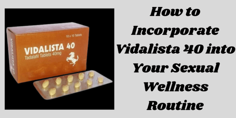 How to Incorporate Vidalista 40 into Your Sexual Wellness Routine