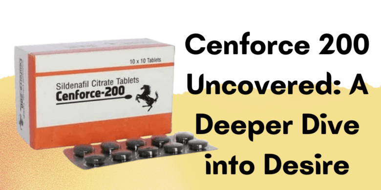 Cenforce 200 Uncovered: A Deeper Dive into Desire