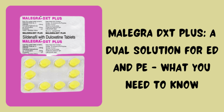 Malegra DXT Plus: A Dual Solution For ED And PE - What You Need To Know