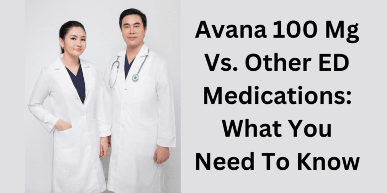 Avana 100 Mg Vs. Other ED Medications: What You Need To Know