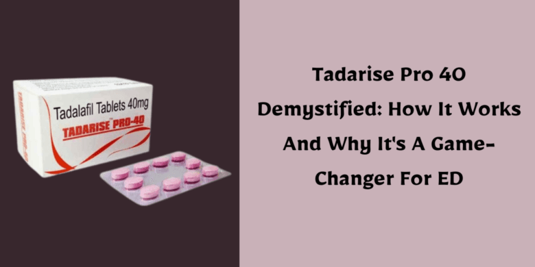 Tadarise Pro 40 Demystified: How It Works And Why It's A Game-Changer For ED