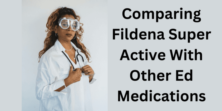 Comparing Fildena Super Active With Other Ed Medications