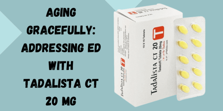 Aging Gracefully: Addressing ED with Tadalista CT 20 Mg