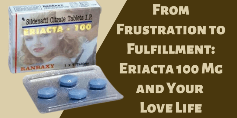 From Frustration to Fulfillment: Eriacta 100 Mg and Your Love Life