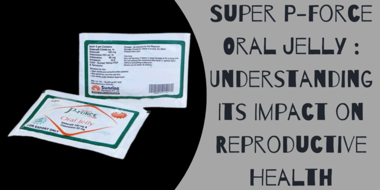 Super P-Force Oral Jelly : Understanding Its Impact on Reproductive Health