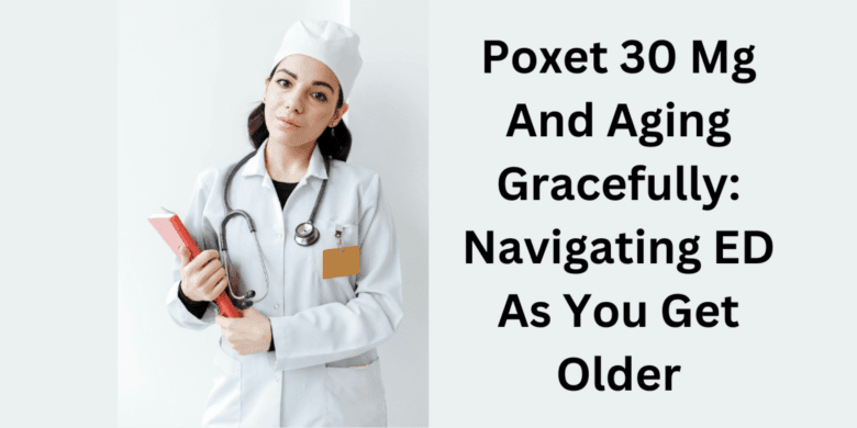 Poxet 30 Mg And Aging Gracefully: Navigating ED As You Get Older