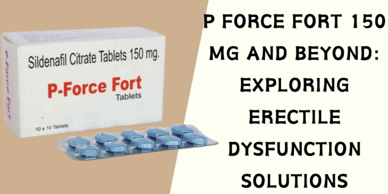 P Force Fort 150 Mg and Beyond: Exploring Erectile Dysfunction Solutions