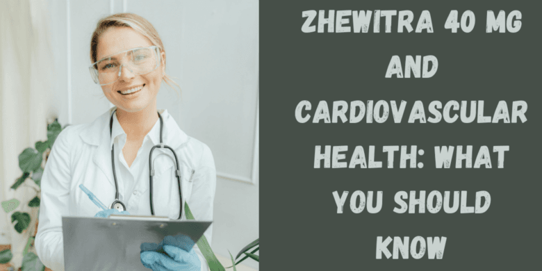 Zhewitra 40 Mg and Cardiovascular Health: What You Should Know