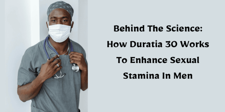 Behind The Science: How Duratia 30 Works To Enhance Sexual Stamina In Men