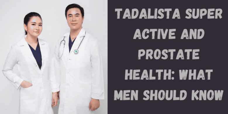 Tadalista Super Active and Prostate Health: What Men Should Know