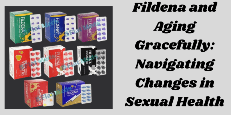 Fildena and Aging Gracefully: Navigating Changes in Sexual Health