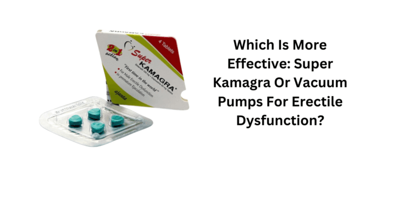 Which Is More Effective: Super Kamagra Or Vacuum Pumps For Erectile Dysfunction?