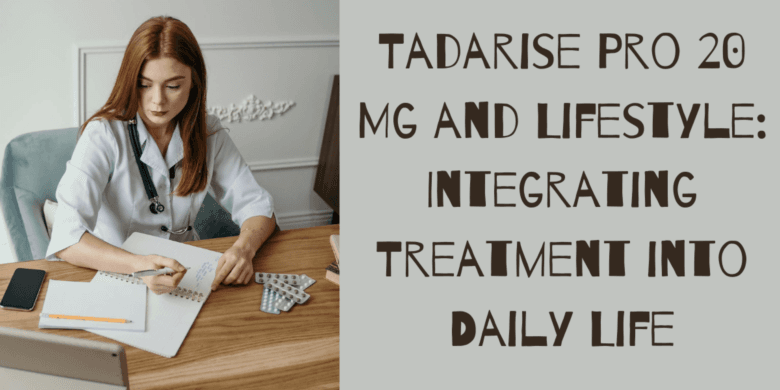 Tadarise Pro 20 Mg and Lifestyle: Integrating Treatment into Daily Life