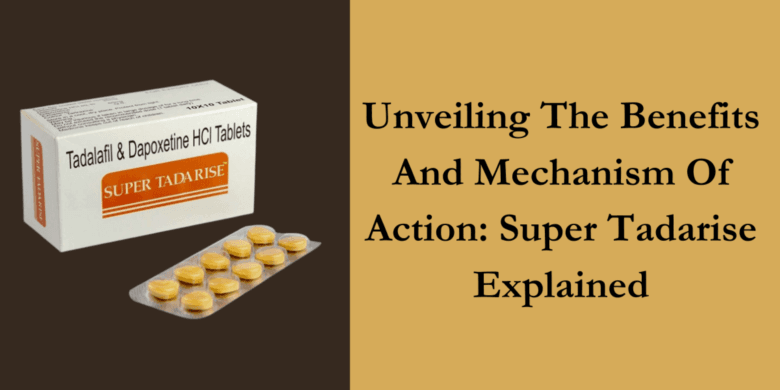 Unveiling The Benefits And Mechanism Of Action: Super Tadarise Explained