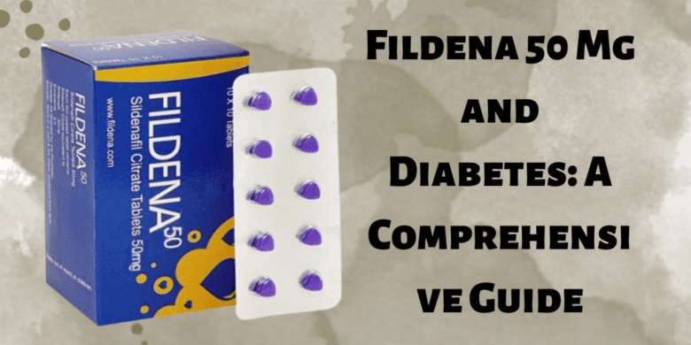 Fildena 50 Mg and Diabetes: A Comprehensive Guide