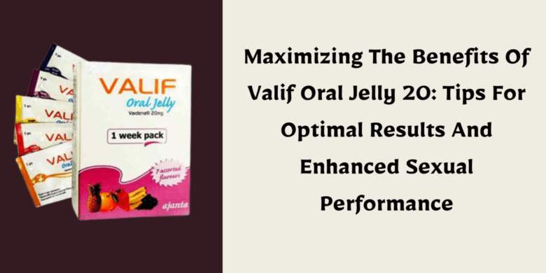 Maximizing The Benefits Of Valif Oral Jelly 20: Tips For Optimal Results And Enhanced Sexual Perform