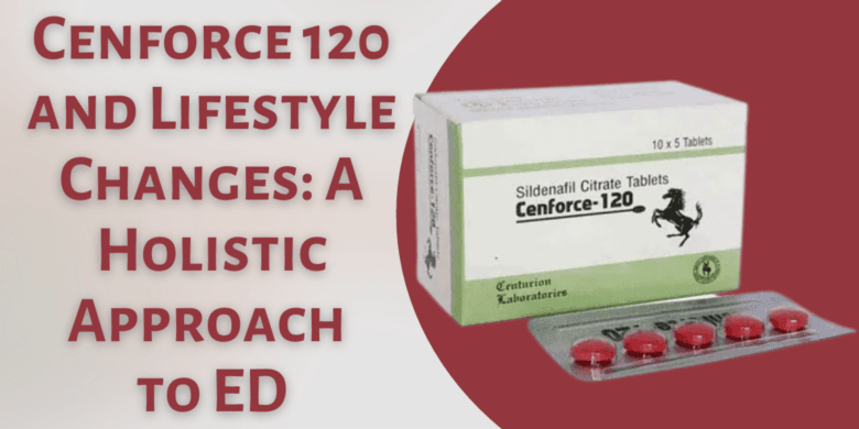 Cenforce 120 and Lifestyle Changes: A Holistic Approach to ED
