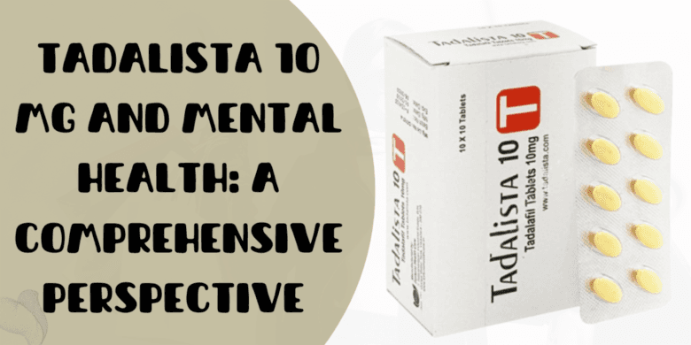 Tadalista 10 Mg and Mental Health: A Comprehensive Perspective 