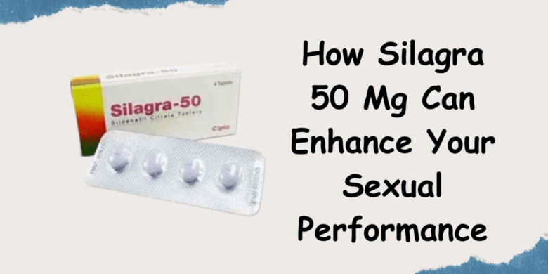 How Silagra 50 Mg Can Enhance Your Sexual Performance