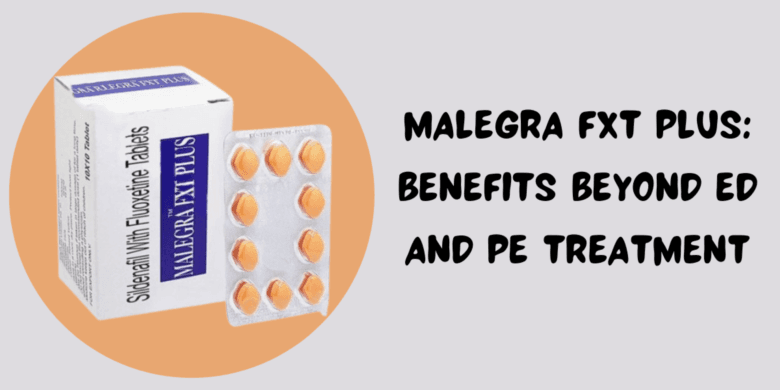 Malegra FXT Plus: Benefits Beyond ED And PE Treatment