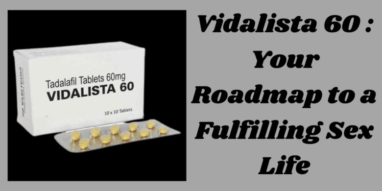 Vidalista 60 : Your Roadmap to a Fulfilling Sex Life