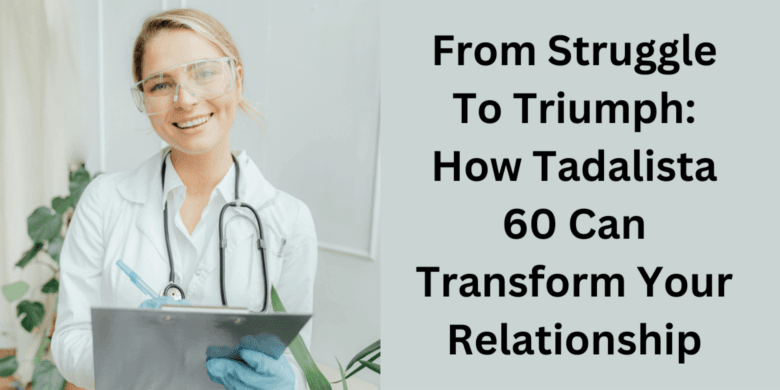  From Struggle To Triumph: How Tadalista 60 Can Transform Your Relationship