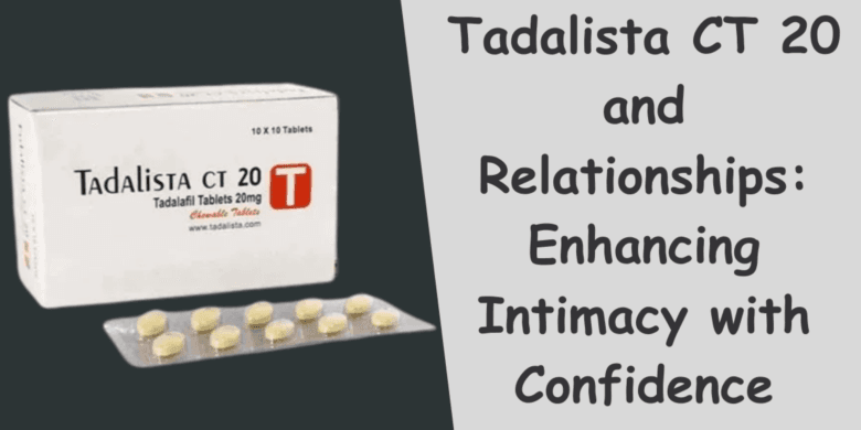 Tadalista CT 20 and Relationships: Enhancing Intimacy with Confidence