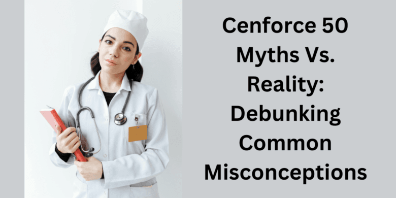 Cenforce 50 Myths Vs. Reality: Debunking Common Misconceptions