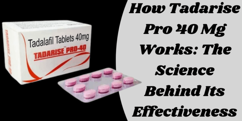 How Tadarise Pro 40 Mg Works: The Science Behind Its Effectiveness